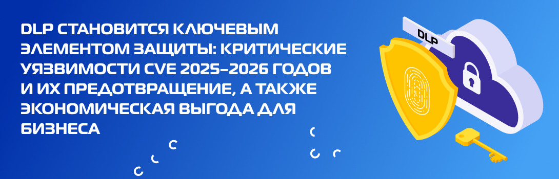 DLP становится ключевым элементом защиты: критические уязвимости CVE 2025–2026 годов и их предотвращение, а также экономическая выгода для бизнеса
