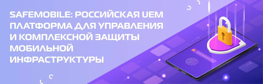 SafeMobile: Российская UEM платформа для управления и комплексной защиты мобильной инфраструктуры