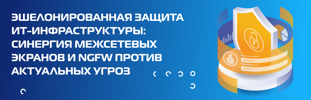 Эшелонированная защита ИТ-инфраструктуры: синергия межсетевых экранов и NGFW против актуальных угроз