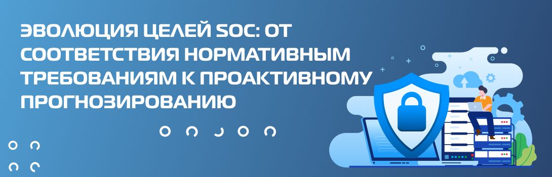Эволюция целей SOC: от соответствия нормативным требованиям к проактивному прогнозированию