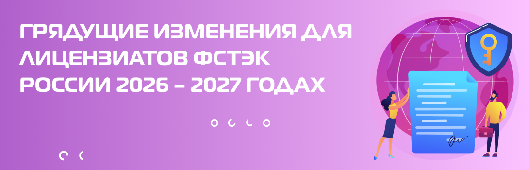 Грядущие изменения для лицензиатов ФСТЭК России 2026 – 2027 годах