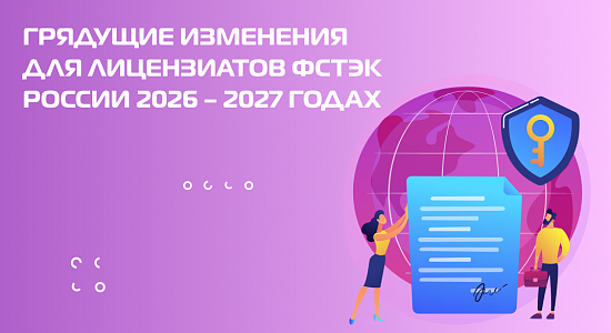Грядущие изменения для лицензиатов ФСТЭК России 2026 – 2027 годах