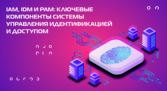 IAM, IDM и PAM: ключевые компоненты системы управления идентификацией и доступом