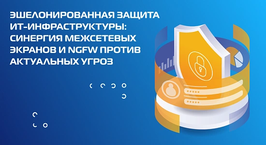 Эшелонированная защита ИТ-инфраструктуры: синергия межсетевых экранов и NGFW против актуальных угроз