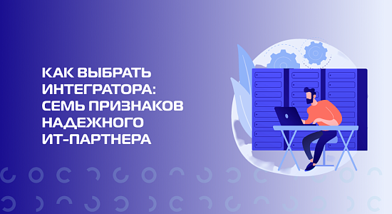 Как выбрать интегратора: семь признаков надежного ИТ-партнера